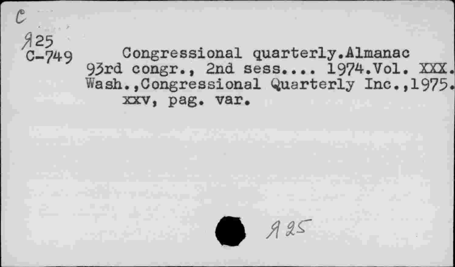 ﻿>125
C-749
Congressional quarterly.Almanac 93rd congr., 2nd seas.... 1974.Vol. XXX Wash.»Congressional Quarterly Inc.,1975 xxv, pag. var.